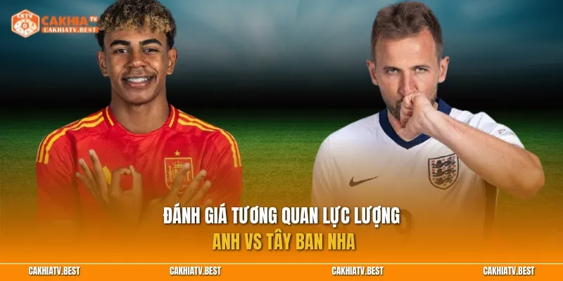 Đánh giá tương quan lực lượng Anh vs Tây Ban Nha