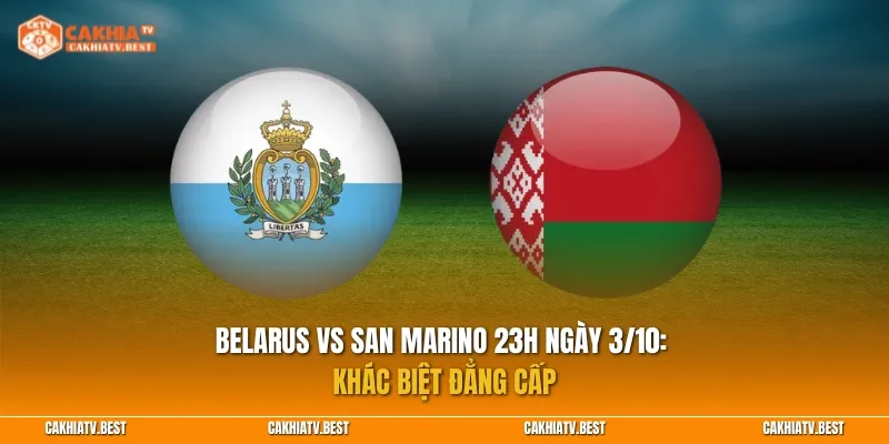 Nhận định Belarus vs San Marino 23h ngày 3/10: Khác biệt đẳng cấp
