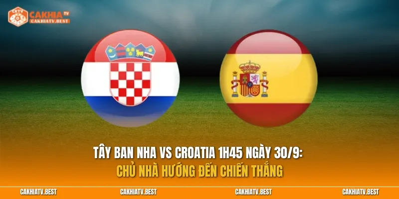 Nhận định Tây Ban Nha vs Croatia 1h45 ngày 30/9: Chủ nhà hướng đến chiến thắng