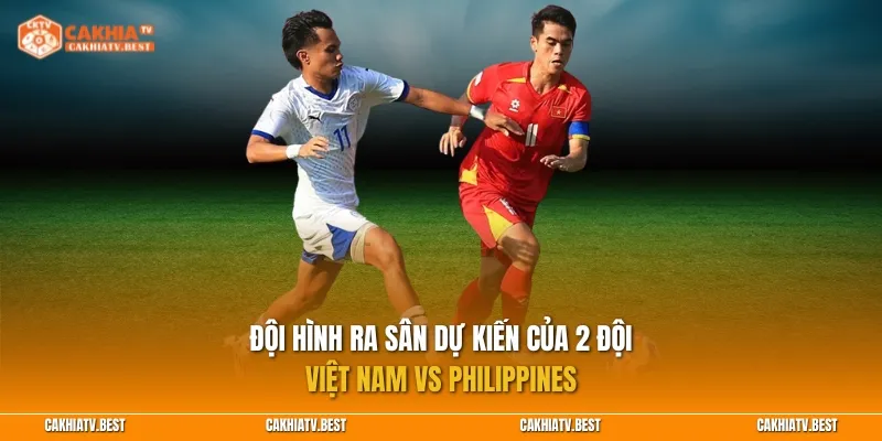 Đội hình ra sân dự kiến của 2 đội Việt Nam vs Philippines