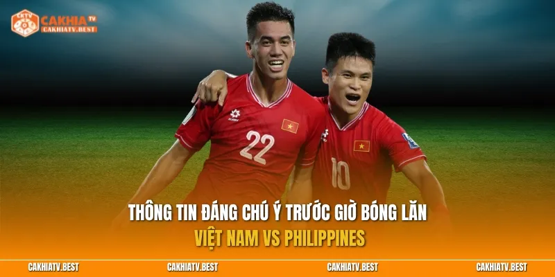 Thông tin đáng chú ý trước giờ bóng lăn Việt Nam vs Philippines